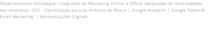 Desenvolvemos estratégias integradas de Marketing Online e Offline adequadas às necessidades das empresas. SEO - Optimização para os motores de Busca | Google Analytics | Google Adwords Email Marketing | Apresentações DIgitais. 